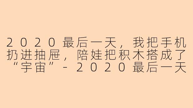 2020最后一天,我把手机扔进抽屉,陪娃把积木搭成了“宇宙”-2020最后一天陪娃玩