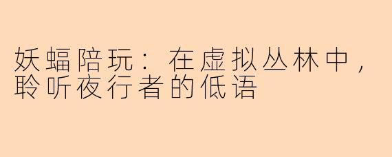 妖蝠陪玩:在虚拟丛林中,聆听夜行者的低语