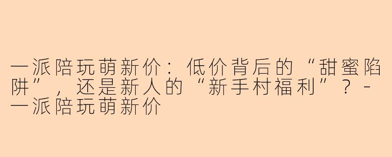 一派陪玩萌新价：低价背后的“甜蜜陷阱”，还是新人的“新手村福利”？
