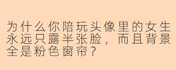 为什么你陪玩头像里的女生永远只露半张脸，而且背景全是粉色窗帘？