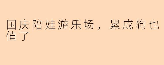 国庆陪娃游乐场,累成狗也值了