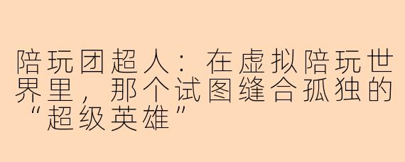 陪玩团超人:在虚拟陪玩世界里,那个试图缝合孤独的“超级英雄”