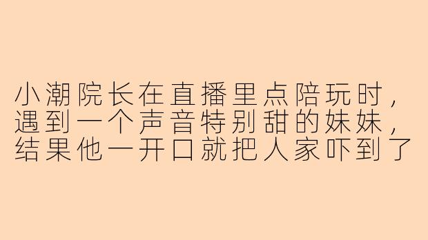 小潮院长在直播里点陪玩时，遇到一个声音特别甜的妹妹，结果他一开口就把人家吓到了，那个陪玩妹妹后来是怎么吐槽他的？