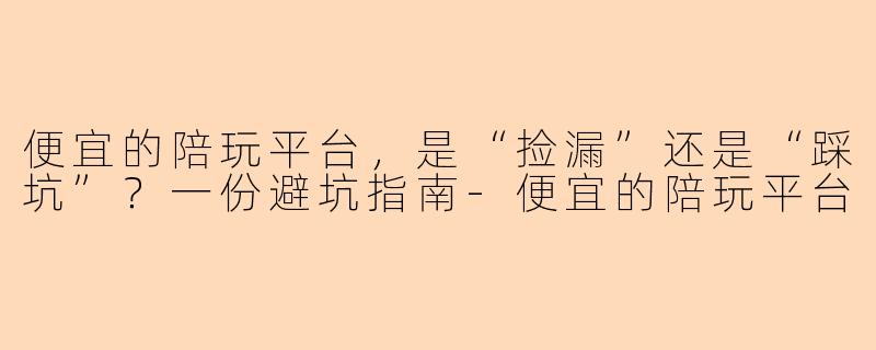 便宜的陪玩平台,是“捡漏”还是“踩坑”?一份避坑指南-便宜的陪玩平台