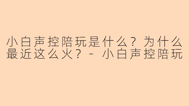 小白声控陪玩是什么?为什么最近这么火?-小白声控陪玩