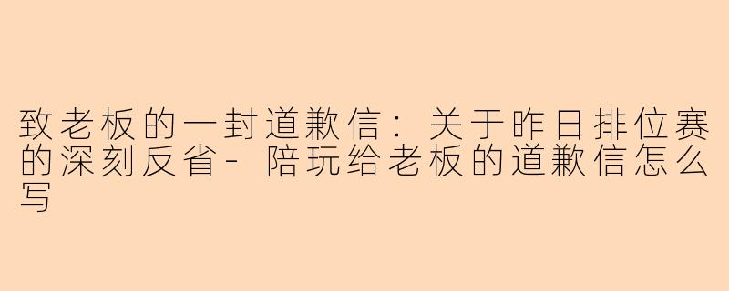致老板的一封道歉信:关于昨日排位赛的深刻反省-陪玩给老板的道歉信怎么写