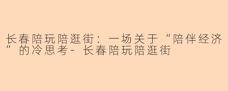 长春陪玩陪逛街:一场关于“陪伴经济”的冷思考-长春陪玩陪逛街