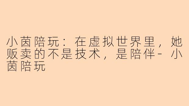 小茵陪玩：在虚拟世界里，她贩卖的不是技术，是陪伴-小茵陪玩