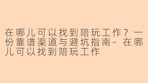 在哪儿可以找到陪玩工作?一份靠谱渠道与避坑指南-在哪儿可以找到陪玩工作