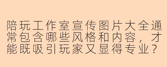 陪玩工作室宣传图片大全通常包含哪些风格和内容，才能既吸引玩家又显得专业？