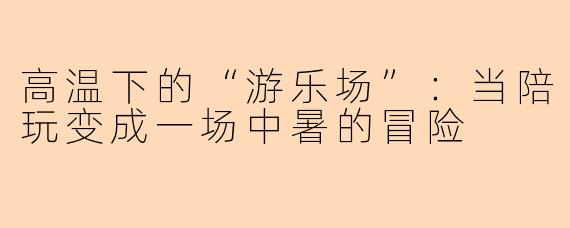 高温下的“游乐场”:当陪玩变成一场中暑的冒险