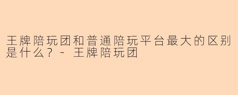 王牌陪玩团和普通陪玩平台最大的区别是什么?-王牌陪玩团