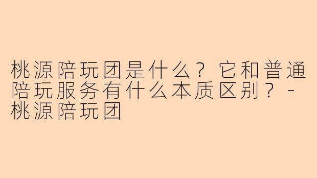 桃源陪玩团是什么？它和普通陪玩服务有什么本质区别？-桃源陪玩团