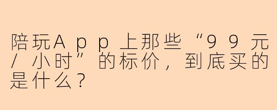 陪玩App上那些“99元/小时”的标价,到底买的是什么?