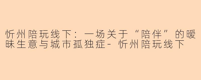 忻州陪玩线下：一场关于“陪伴”的暧昧生意与城市孤独症-忻州陪玩线下