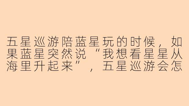 五星巡游陪蓝星玩的时候，如果蓝星突然说“我想看星星从海里升起来”，五星巡游会怎么带它玩？
