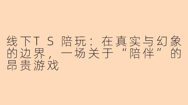 线下TS陪玩：在真实与幻象的边界，一场关于“陪伴”的昂贵游戏
