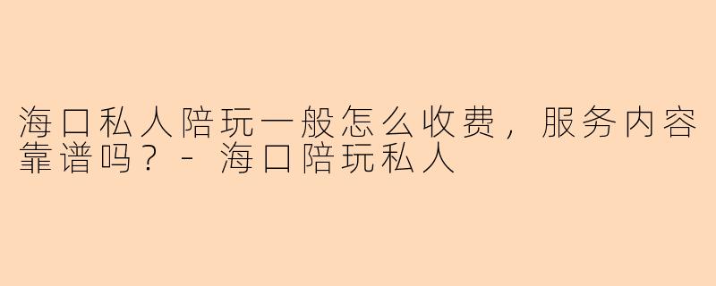 海口私人陪玩一般怎么收费，服务内容靠谱吗？-海口陪玩私人
