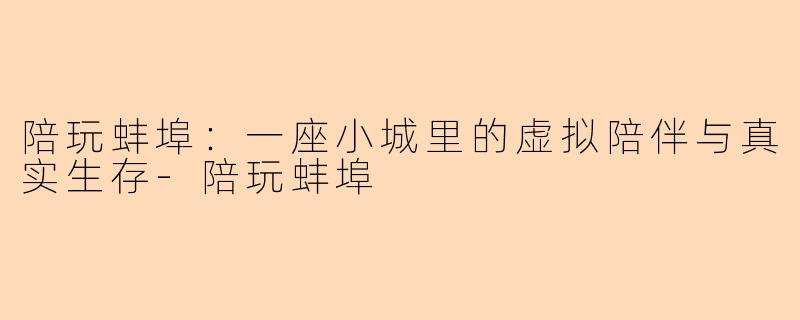 陪玩蚌埠:一座小城里的虚拟陪伴与真实生存-陪玩蚌埠