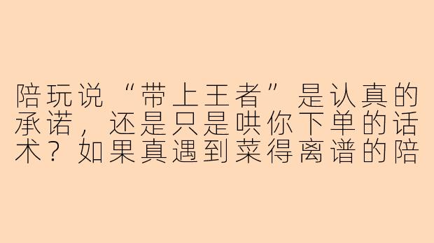 陪玩说“带上王者”是认真的承诺,还是只是哄你下单的话术?如果真遇到菜得离谱的陪玩,我该怎么怼才能既解气又不失风度?-陪玩带上王者