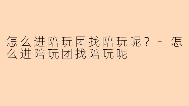 怎么进陪玩团找陪玩呢？-怎么进陪玩团找陪玩呢
