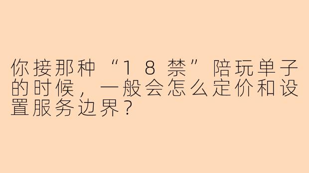 你接那种“18禁”陪玩单子的时候，一般会怎么定价和设置服务边界？