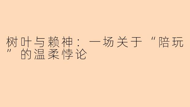 树叶与赖神:一场关于“陪玩”的温柔悖论