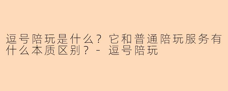 逗号陪玩是什么?它和普通陪玩服务有什么本质区别?-逗号陪玩