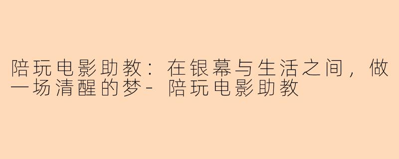 陪玩电影助教:在银幕与生活之间,做一场清醒的梦-陪玩电影助教