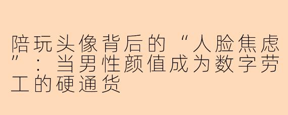 陪玩头像背后的“人脸焦虑”：当男性颜值成为数字劳工的硬通货