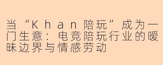当“Khan陪玩”成为一门生意:电竞陪玩行业的暧昧边界与情感劳动