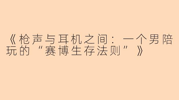 《枪声与耳机之间:一个男陪玩的“赛博生存法则”》