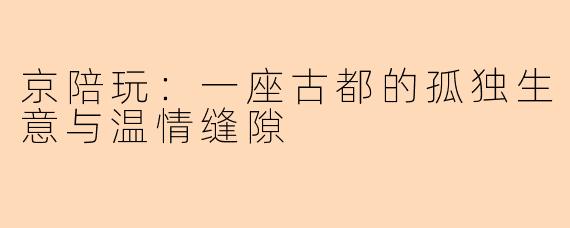 京陪玩:一座古都的孤独生意与温情缝隙