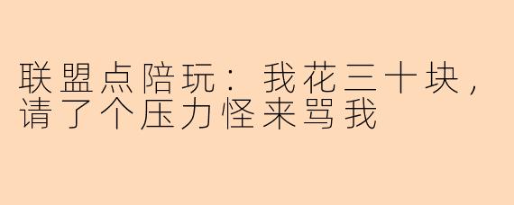 联盟点陪玩:我花三十块,请了个压力怪来骂我