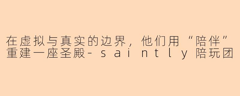 在虚拟与真实的边界,他们用“陪伴”重建一座圣殿-saintly陪玩团