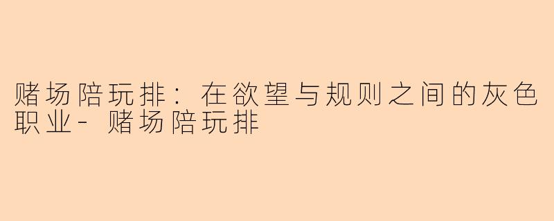 赌场陪玩排:在欲望与规则之间的灰色职业-赌场陪玩排