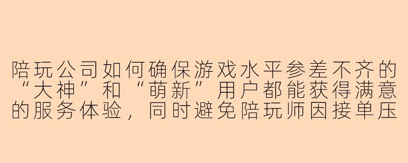 陪玩公司如何确保游戏水平参差不齐的“大神”和“萌新”用户都能获得满意的服务体验,同时避免陪玩师因接单压力过大而流失?-陪玩的公司
