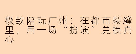 极致陪玩广州:在都市裂缝里,用一场“扮演”兑换真心