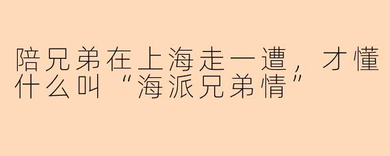 陪兄弟在上海走一遭,才懂什么叫“海派兄弟情”