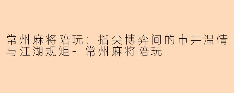 常州麻将陪玩:指尖博弈间的市井温情与江湖规矩-常州麻将陪玩