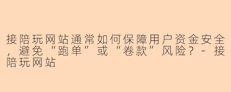 接陪玩网站通常如何保障用户资金安全,避免“跑单”或“卷款”风险?-接陪玩网站