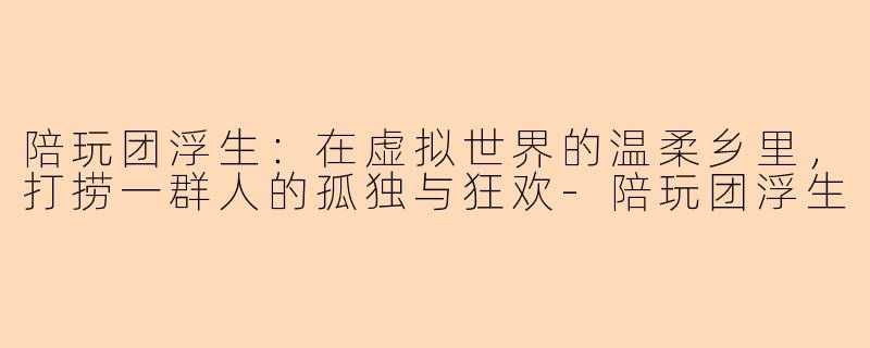 陪玩团浮生:在虚拟世界的温柔乡里,打捞一群人的孤独与狂欢-陪玩团浮生