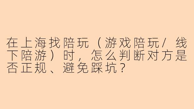 在上海找陪玩(游戏陪玩/线下陪游)时,怎么判断对方是否正规、避免踩坑?