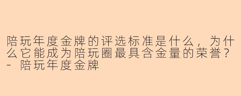 陪玩年度金牌的评选标准是什么,为什么它能成为陪玩圈最具含金量的荣誉?-陪玩年度金牌