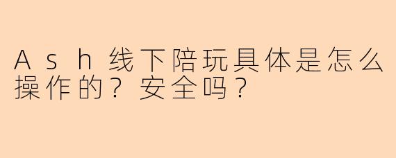 Ash线下陪玩具体是怎么操作的？安全吗？