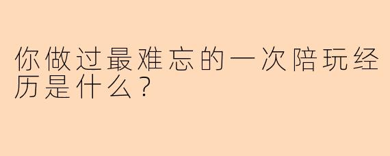 你做过最难忘的一次陪玩经历是什么？