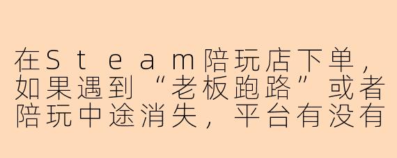 在Steam陪玩店下单,如果遇到“老板跑路”或者陪玩中途消失,平台有没有保障机制?钱还能追回来吗?