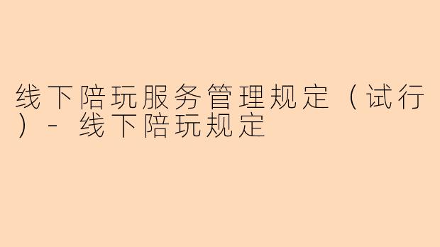 线下陪玩服务管理规定(试行)-线下陪玩规定