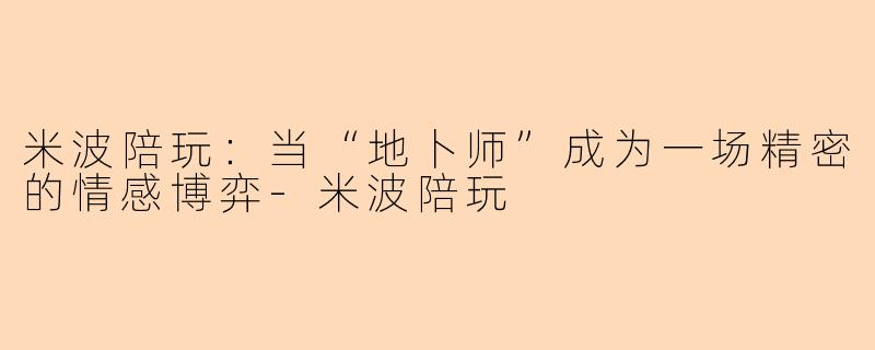 米波陪玩:当“地卜师”成为一场精密的情感博弈-米波陪玩