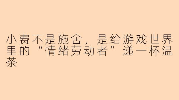 小费不是施舍,是给游戏世界里的“情绪劳动者”递一杯温茶